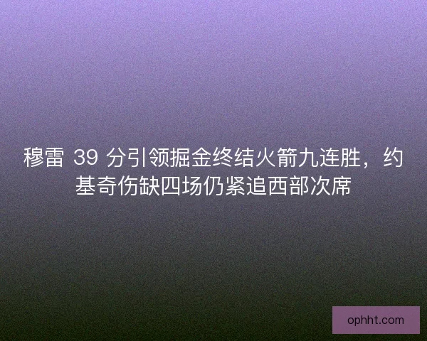 穆雷 39 分引领掘金终结火箭九连胜，约基奇伤缺四场仍紧追西部次席