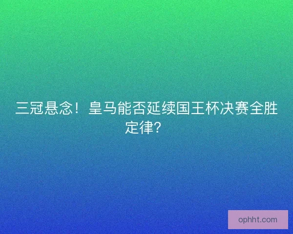 三冠悬念！皇马能否延续国王杯决赛全胜定律？