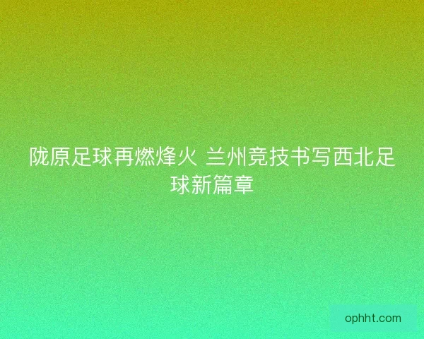 陇原足球再燃烽火 兰州竞技书写西北足球新篇章
