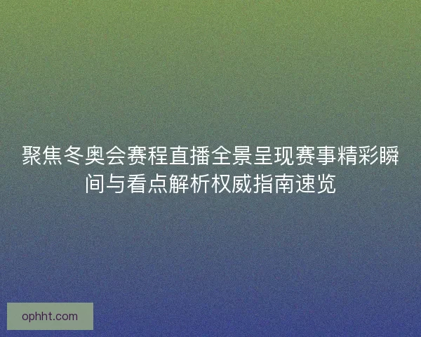 聚焦冬奥会赛程直播全景呈现赛事精彩瞬间与看点解析权威指南速览