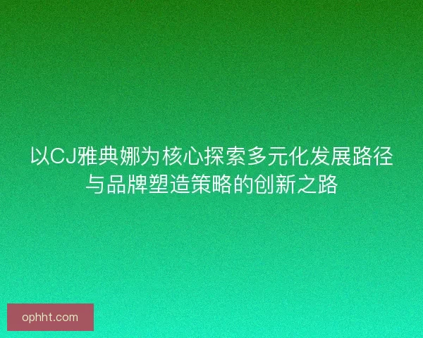 以CJ雅典娜为核心探索多元化发展路径与品牌塑造策略的创新之路 以CJ雅典娜为核心探索多元化发展路径与品牌塑造策略的创新之路
