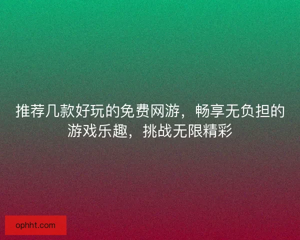 推荐几款好玩的免费网游,畅享无负担的游戏乐趣,挑战无限精彩 推荐几款好玩的免费网游,畅享无负担的游戏乐趣,挑战无限精彩