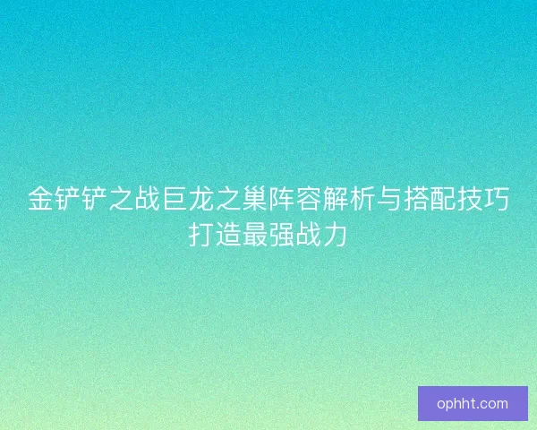 金铲铲之战巨龙之巢阵容解析与搭配技巧打造最强战力 金铲铲之战巨龙之巢阵容解析与搭配技巧打造最强战力