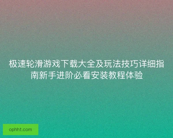 极速轮滑游戏下载大全及玩法技巧详细指南新手进阶必看安装教程体验