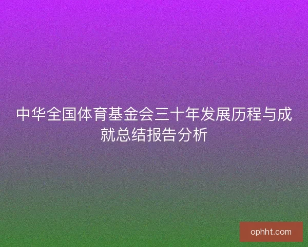 中华全国体育基金会三十年发展历程与成就总结报告分析 中华全国体育基金会三十年发展历程与成就总结报告分析