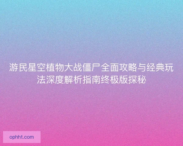 游民星空植物大战僵尸全面攻略与经典玩法深度解析指南终极版探秘 游民星空植物大战僵尸全面攻略与经典玩法深度解析指南终极版探秘