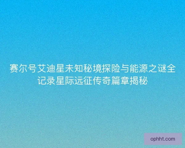 赛尔号艾迪星未知秘境探险与能源之谜全记录星际远征传奇篇章揭秘 赛尔号艾迪星未知秘境探险与能源之谜全记录星际远征传奇篇章揭秘