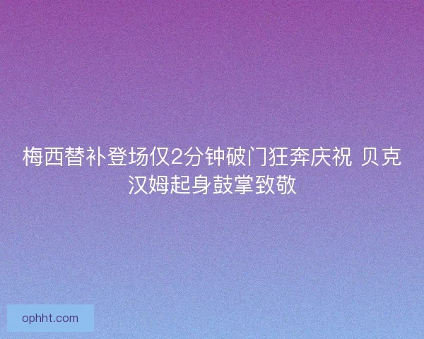 梅西替补登场仅2分钟破门狂奔庆祝 贝克汉姆起身鼓掌致敬