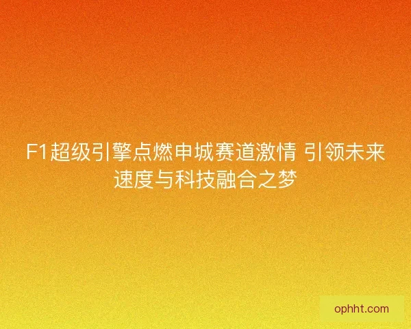 F1超级引擎点燃申城赛道激情 引领未来速度与科技融合之梦 F1超级引擎点燃申城赛道激情 引领未来速度与科技融合之梦