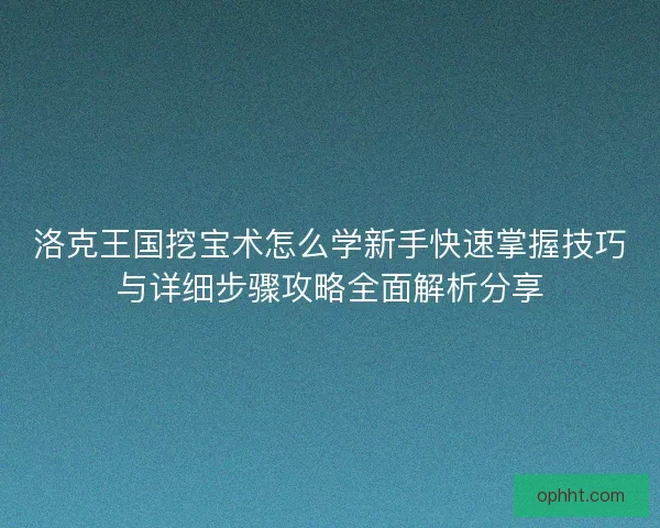 洛克王国挖宝术怎么学新手快速掌握技巧与详细步骤攻略全面解析分享