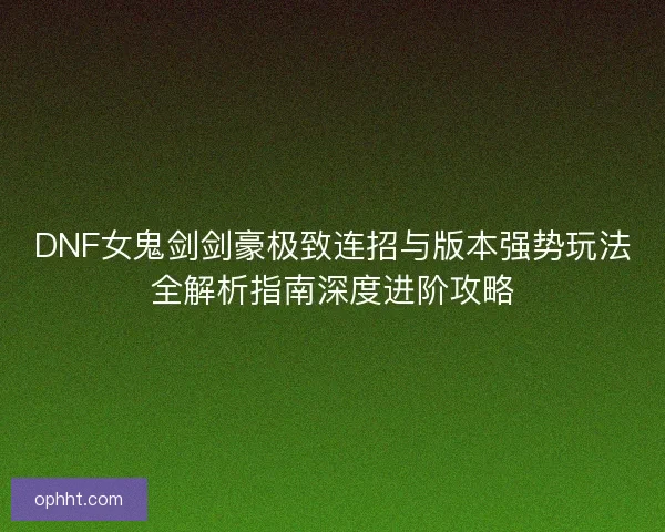 DNF女鬼剑剑豪极致连招与版本强势玩法全解析指南深度进阶攻略