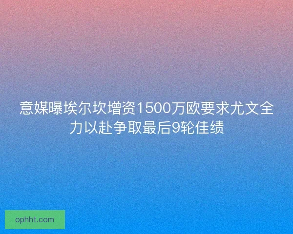意媒曝埃尔坎增资1500万欧要求尤文全力以赴争取最后9轮佳绩 意媒曝埃尔坎增资1500万欧要求尤文全力以赴争取最后9轮佳绩