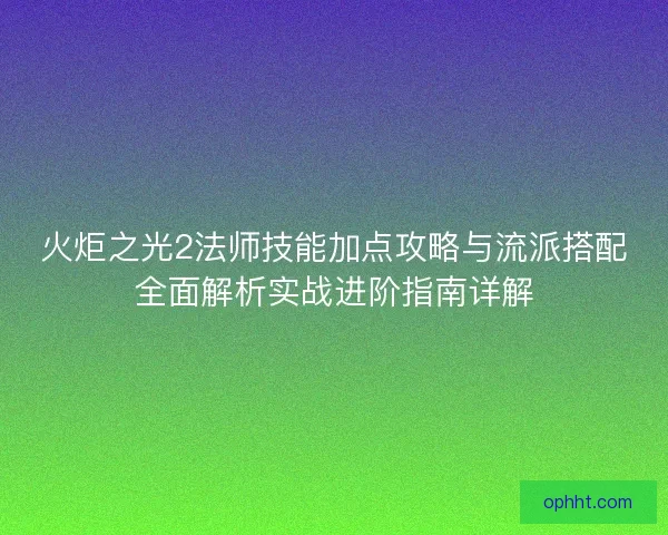 火炬之光2法师技能加点攻略与流派搭配全面解析实战进阶指南详解 火炬之光2法师技能加点攻略与流派搭配全面解析实战进阶指南详解