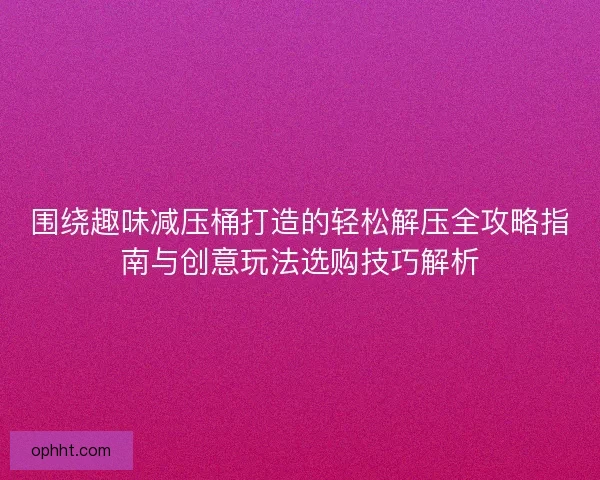 围绕趣味减压桶打造的轻松解压全攻略指南与创意玩法选购技巧解析 围绕趣味减压桶打造的轻松解压全攻略指南与创意玩法选购技巧解析