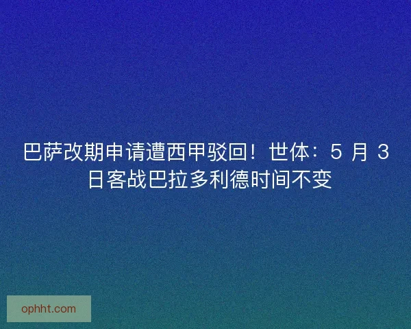 巴萨改期申请遭西甲驳回！世体：5 月 3 日客战巴拉多利德时间不变