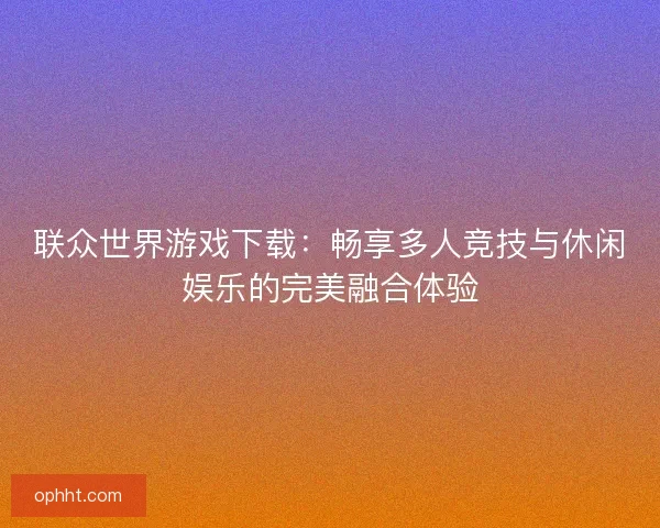 联众世界游戏下载：畅享多人竞技与休闲娱乐的完美融合体验