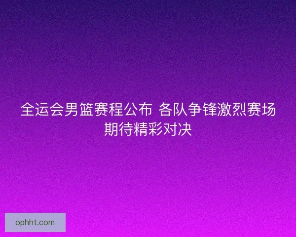 全运会男篮赛程公布 各队争锋激烈赛场期待精彩对决