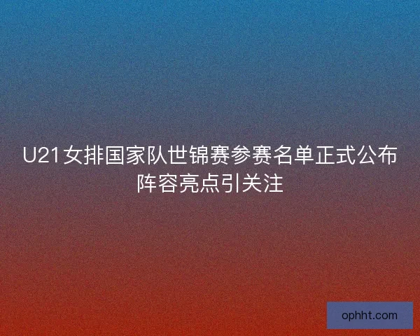 U21女排国家队世锦赛参赛名单正式公布阵容亮点引关注 U21女排国家队世锦赛参赛名单正式公布阵容亮点引关注
