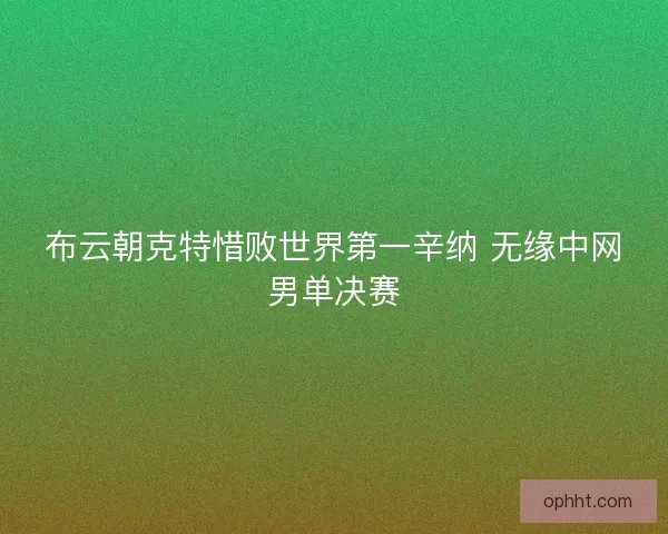 布云朝克特惜败世界第一辛纳 无缘中网男单决赛 布云朝克特惜败世界第一辛纳 无缘中网男单决赛