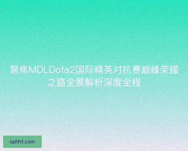 聚焦MDLDota2国际精英对抗赛巅峰荣耀之路全景解析深度全程 聚焦MDLDota2国际精英对抗赛巅峰荣耀之路全景解析深度全程
